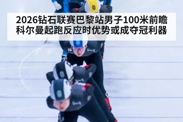 2026钻石联赛巴黎站男子100米前瞻科尔曼起跑反应时优势或成夺冠利器