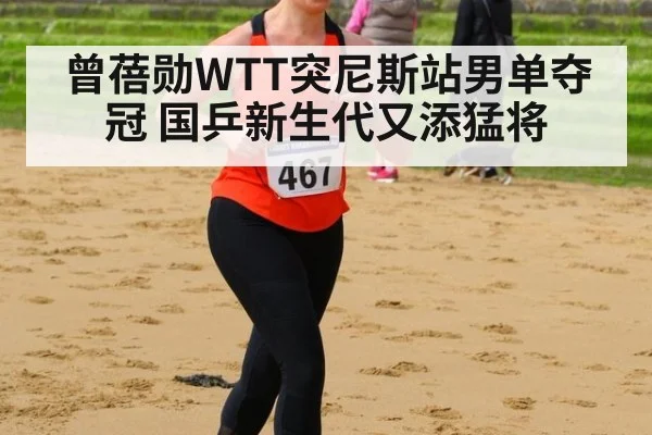 曾蓓勋WTT突尼斯站男单夺冠 国乒新生代又添猛将