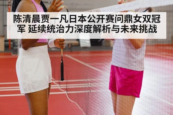 陈清晨贾一凡日本公开赛问鼎女双冠军 延续统治力深度解析与未来挑战