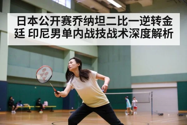日本公开赛乔纳坦二比一逆转金廷 印尼男单内战技战术深度解析
