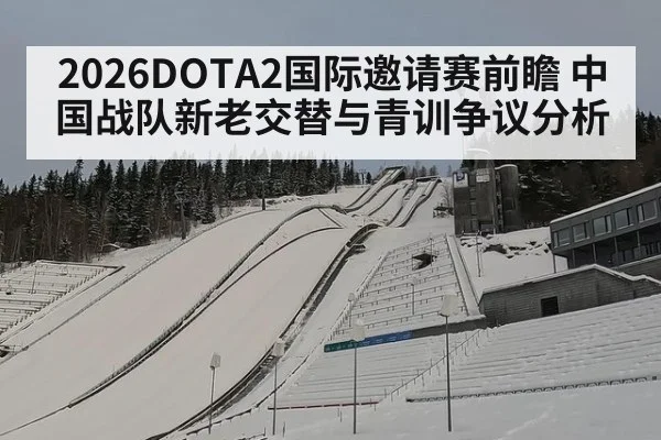 2026DOTA2国际邀请赛前瞻 中国战队新老交替与青训争议分析