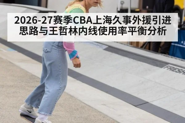 2026-27赛季CBA上海久事外援引进思路与王哲林内线使用率平衡分析