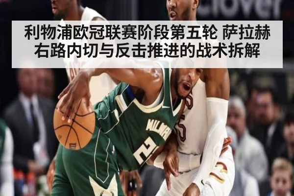 利物浦欧冠联赛阶段第五轮 萨拉赫右路内切与反击推进的战术拆解