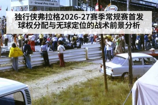 独行侠弗拉格2026-27赛季常规赛首发球权分配与无球定位的战术前景分析